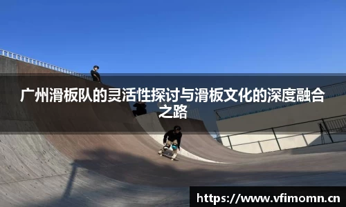 广州滑板队的灵活性探讨与滑板文化的深度融合之路
