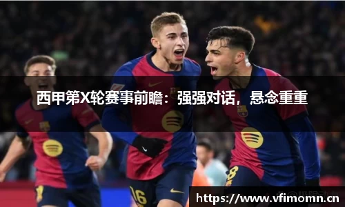 西甲第X轮赛事前瞻：强强对话，悬念重重