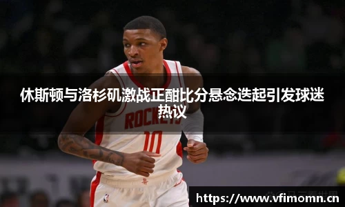 休斯顿与洛杉矶激战正酣比分悬念迭起引发球迷热议