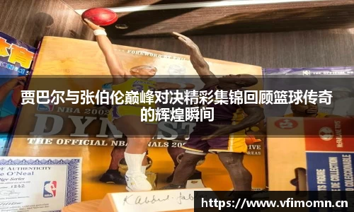 贾巴尔与张伯伦巅峰对决精彩集锦回顾篮球传奇的辉煌瞬间