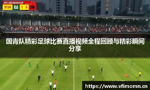 国青队精彩足球比赛直播视频全程回顾与精彩瞬间分享