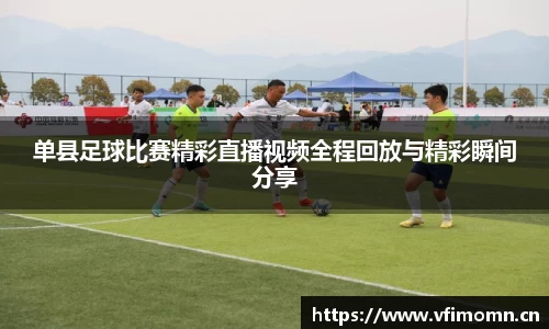 单县足球比赛精彩直播视频全程回放与精彩瞬间分享