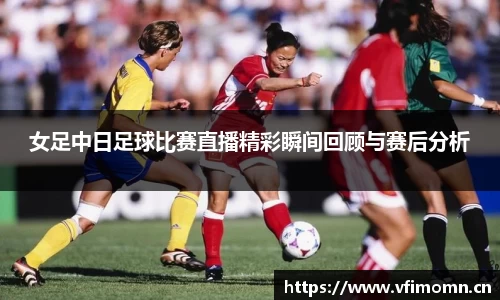 女足中日足球比赛直播精彩瞬间回顾与赛后分析