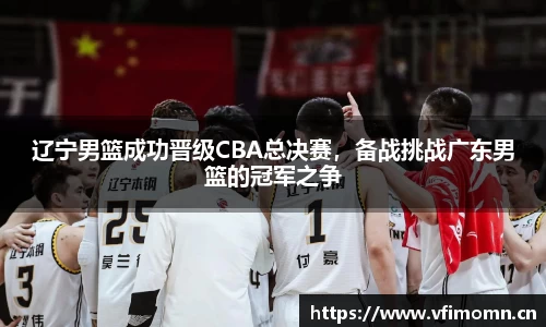 辽宁男篮成功晋级CBA总决赛，备战挑战广东男篮的冠军之争