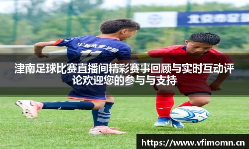 津南足球比赛直播间精彩赛事回顾与实时互动评论欢迎您的参与与支持