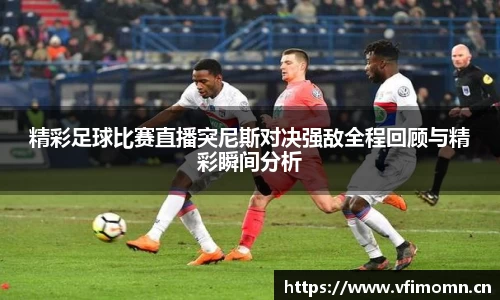 精彩足球比赛直播突尼斯对决强敌全程回顾与精彩瞬间分析